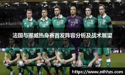法国与挪威热身赛首发阵容分析及战术展望