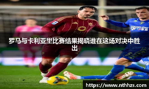 罗马与卡利亚里比赛结果揭晓谁在这场对决中胜出