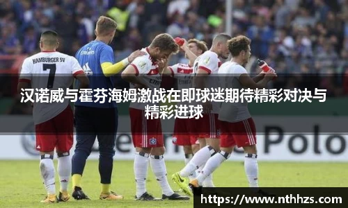 汉诺威与霍芬海姆激战在即球迷期待精彩对决与精彩进球